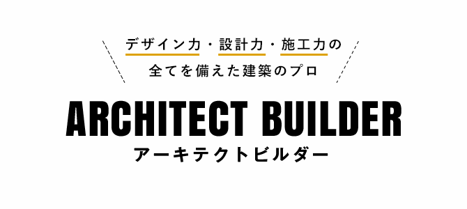 デザイン力・設計力・施工力の全てを備えた建築のプロ ARCHITECT BUILDER（アーキテクトビルダー）