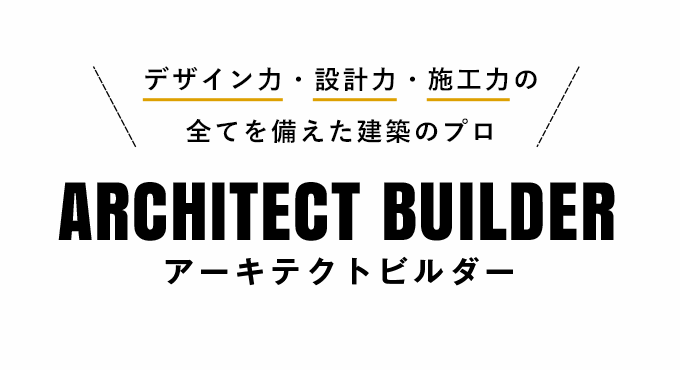 デザイン力・設計力・施工力の全てを備えた建築のプロ ARCHITECT BUILDER（アーキテクトビルダー）